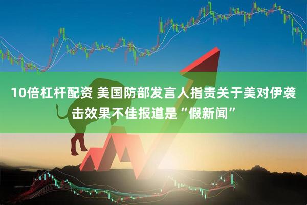 10倍杠杆配资 美国防部发言人指责关于美对伊袭击效果不佳报道是“假新闻”