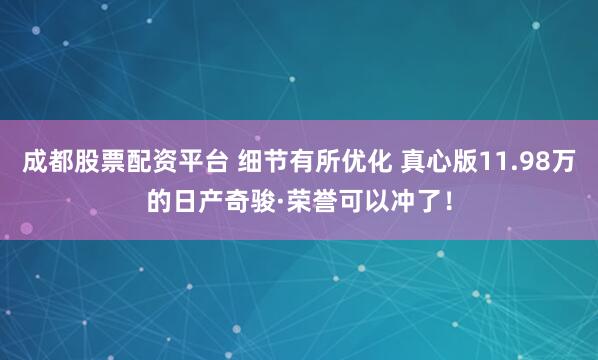 成都股票配资平台 细节有所优化 真心版11.98万的日产奇骏·荣誉可以冲了！