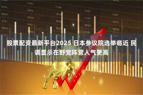 股票配资最新平台2025 日本参议院选举临近 民调显示在野党阵营人气更高