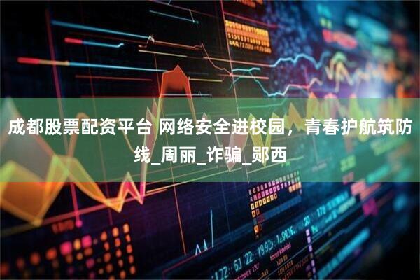 成都股票配资平台 网络安全进校园，青春护航筑防线_周丽_诈骗_郧西