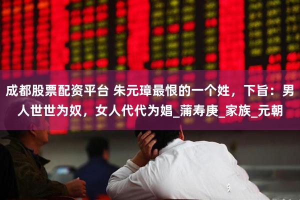 成都股票配资平台 朱元璋最恨的一个姓，下旨：男人世世为奴，女人代代为娼_蒲寿庚_家族_元朝