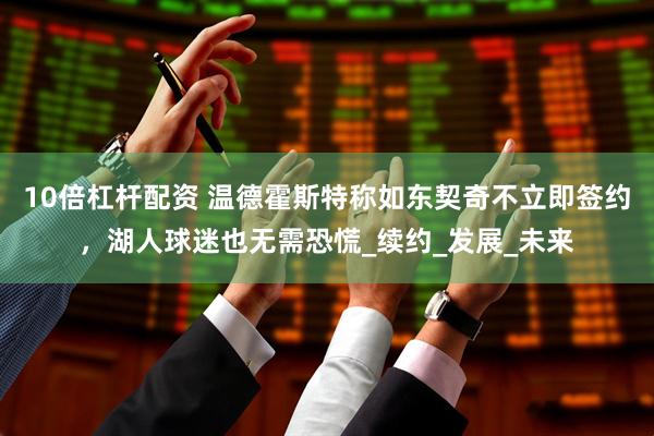 10倍杠杆配资 温德霍斯特称如东契奇不立即签约，湖人球迷也无需恐慌_续约_发展_未来