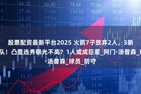 股票配资最新平台2025 火箭7子放弃2人，3新秀早已离队！凸显选秀眼光不高？1人或成巨星_阿门·汤普森_球员_防守